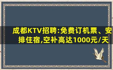 成都KTV招聘:免费订机票、安排住宿,空补高达1000元/天
